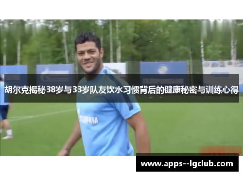 胡尔克揭秘38岁与33岁队友饮水习惯背后的健康秘密与训练心得 胡尔克揭秘38岁与33岁队友饮水习惯背后的健康秘密与训练心得