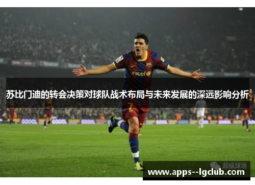 苏比门迪的转会决策对球队战术布局与未来发展的深远影响分析 苏比门迪的转会决策对球队战术布局与未来发展的深远影响分析