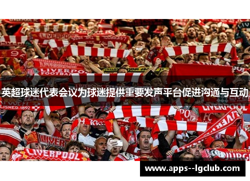 英超球迷代表会议为球迷提供重要发声平台促进沟通与互动 英超球迷代表会议为球迷提供重要发声平台促进沟通与互动