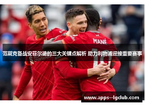 范戴克备战安菲尔德的三大关键点解析 助力利物浦迎接重要赛事 范戴克备战安菲尔德的三大关键点解析 助力利物浦迎接重要赛事