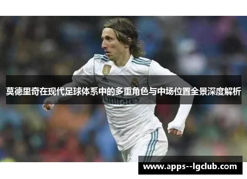 莫德里奇在现代足球体系中的多重角色与中场位置全景深度解析