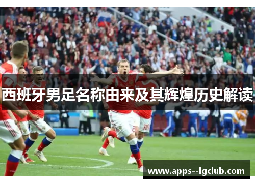 西班牙男足名称由来及其辉煌历史解读