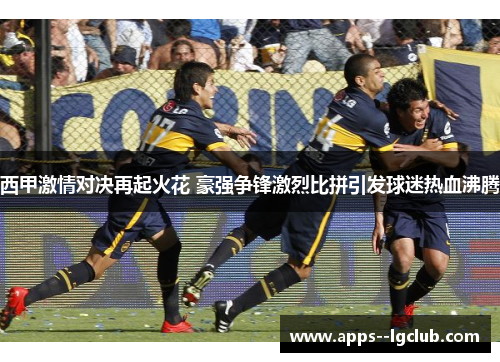 西甲激情对决再起火花 豪强争锋激烈比拼引发球迷热血沸腾