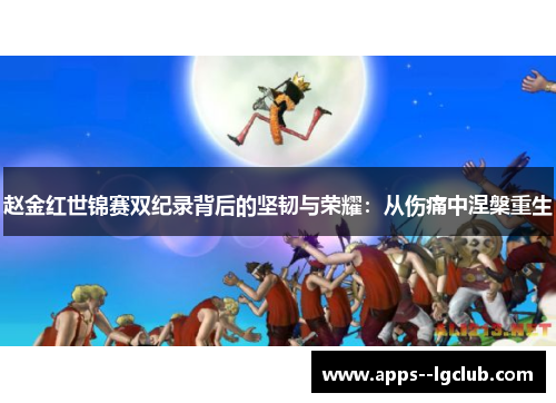 赵金红世锦赛双纪录背后的坚韧与荣耀:从伤痛中涅槃重生 赵金红世锦赛双纪录背后的坚韧与荣耀:从伤痛中涅槃重生