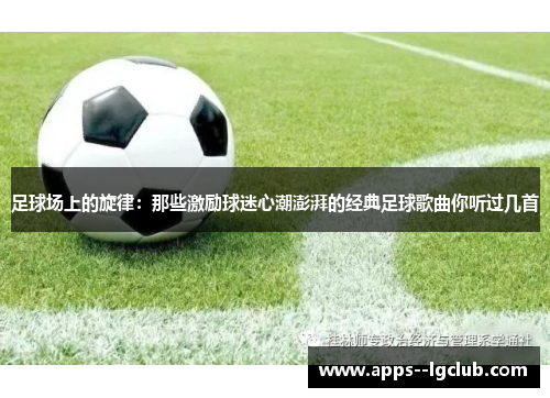 足球场上的旋律:那些激励球迷心潮澎湃的经典足球歌曲你听过几首 足球场上的旋律:那些激励球迷心潮澎湃的经典足球歌曲你听过几首