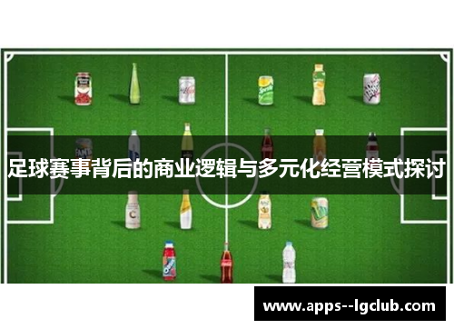足球赛事背后的商业逻辑与多元化经营模式探讨 足球赛事背后的商业逻辑与多元化经营模式探讨