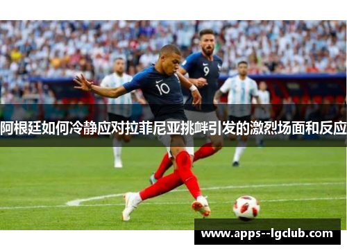 阿根廷如何冷静应对拉菲尼亚挑衅引发的激烈场面和反应