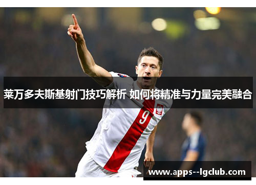 莱万多夫斯基射门技巧解析 如何将精准与力量完美融合