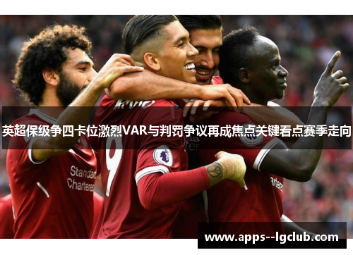 英超保级争四卡位激烈VAR与判罚争议再成焦点关键看点赛季走向
