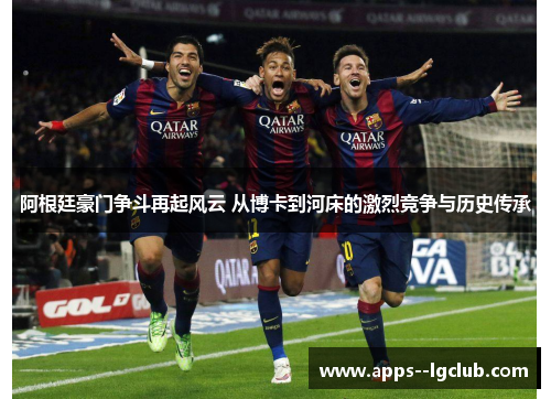 阿根廷豪门争斗再起风云 从博卡到河床的激烈竞争与历史传承 阿根廷豪门争斗再起风云 从博卡到河床的激烈竞争与历史传承