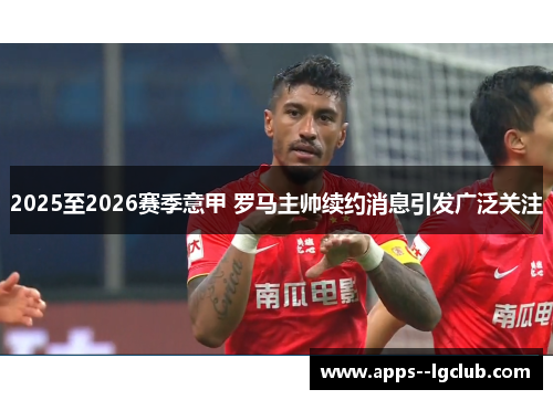 2025至2026赛季意甲 罗马主帅续约消息引发广泛关注