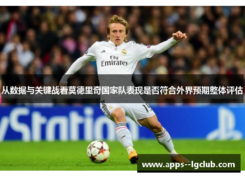 从数据与关键战看莫德里奇国家队表现是否符合外界预期整体评估