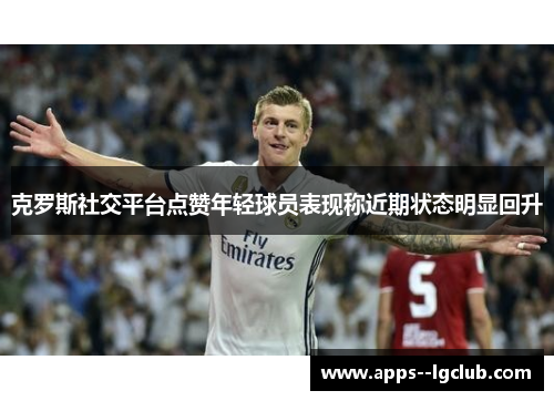 克罗斯社交平台点赞年轻球员表现称近期状态明显回升 克罗斯社交平台点赞年轻球员表现称近期状态明显回升