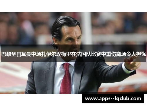 巴黎圣日耳曼中场扎伊尔埃梅里在法国队比赛中重伤离场令人担忧