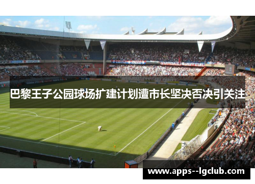 巴黎王子公园球场扩建计划遭市长坚决否决引关注 巴黎王子公园球场扩建计划遭市长坚决否决引关注