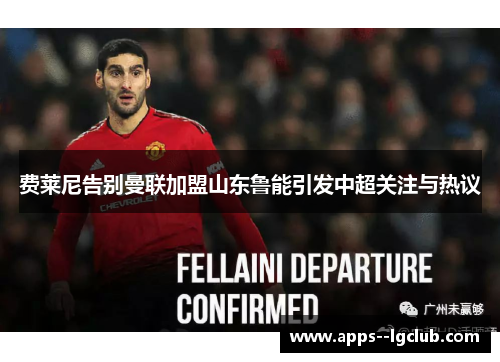 费莱尼告别曼联加盟山东鲁能引发中超关注与热议 费莱尼告别曼联加盟山东鲁能引发中超关注与热议