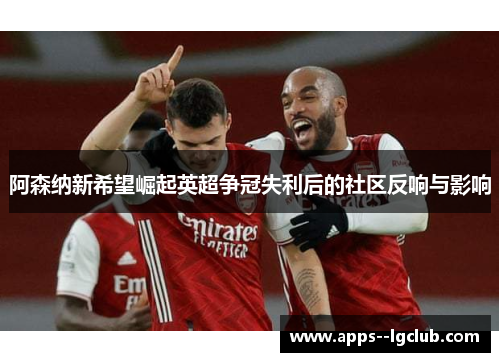阿森纳新希望崛起英超争冠失利后的社区反响与影响 阿森纳新希望崛起英超争冠失利后的社区反响与影响