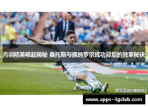 青训精英崛起揭秘 桑托斯与佩纳罗尔成功背后的独家秘诀