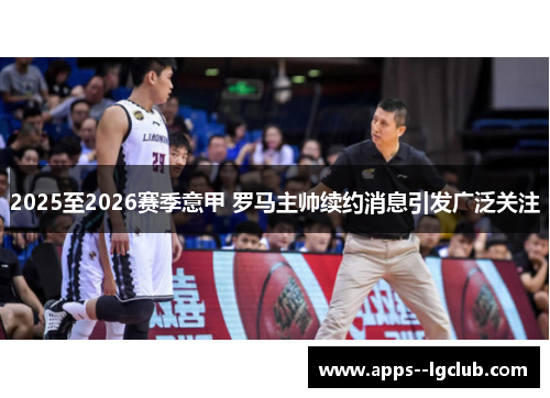 2025至2026赛季意甲 罗马主帅续约消息引发广泛关注