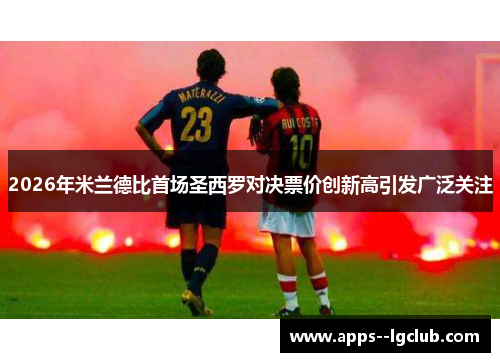 2026年米兰德比首场圣西罗对决票价创新高引发广泛关注