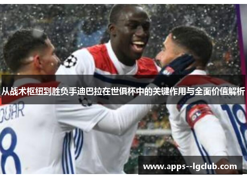 从战术枢纽到胜负手迪巴拉在世俱杯中的关键作用与全面价值解析