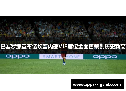 巴塞罗那宣布诺坎普内部VIP席位全面售罄创历史新高
