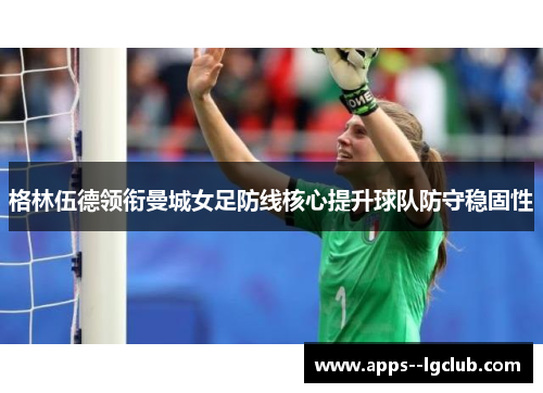 格林伍德领衔曼城女足防线核心提升球队防守稳固性