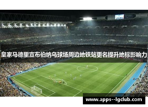 皇家马德里宣布伯纳乌球场周边地铁站更名提升地标影响力