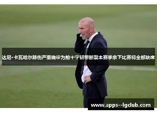 达尼·卡瓦哈尔膝伤严重确诊为前十字韧带断裂本赛季余下比赛将全部缺席