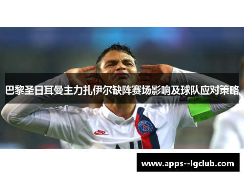 巴黎圣日耳曼主力扎伊尔缺阵赛场影响及球队应对策略