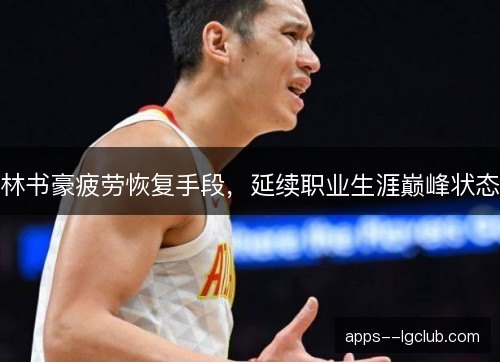 林书豪疲劳恢复手段,延续职业生涯巅峰状态 林书豪疲劳恢复手段,延续职业生涯巅峰状态