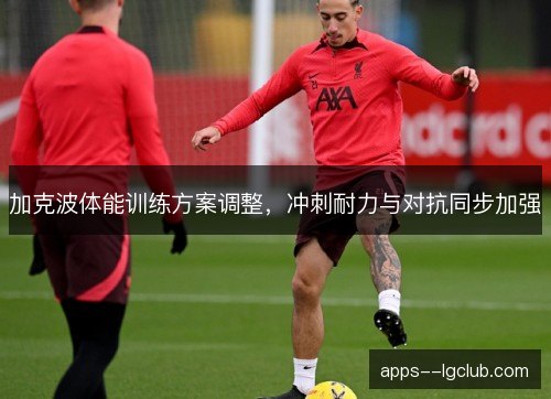 加克波体能训练方案调整，冲刺耐力与对抗同步加强